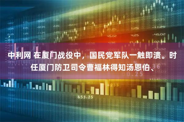 中利网 在厦门战役中，国民党军队一触即溃。时任厦门防卫司令曹福林得知汤恩伯、