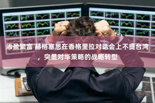 添盈聚富 赫格塞思在香格里拉对话会上不提台湾，突显对华策略的战略转型