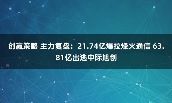 创赢策略 主力复盘：21.74亿爆拉烽火通信 63.81亿出逃中际旭创