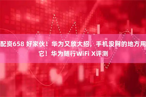 配资658 好家伙！华为又放大招，手机没网的地方用它！华为随行WiFi X评测