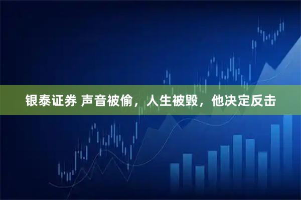 银泰证券 声音被偷，人生被毁，他决定反击