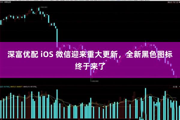 深富优配 iOS 微信迎来重大更新，全新黑色图标终于来了