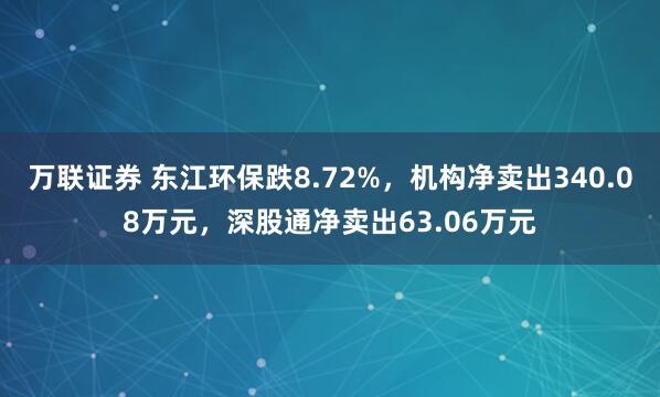 万联证券 东江环保跌8.72%，机构净卖出340.08万元，深股通净卖出63.06万元