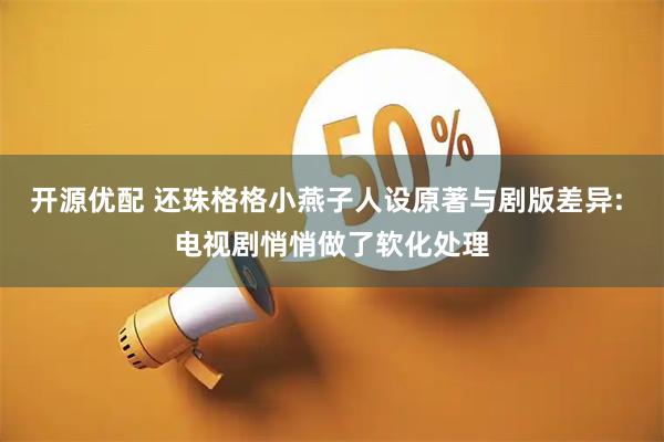 开源优配 还珠格格小燕子人设原著与剧版差异: 电视剧悄悄做了软化处理