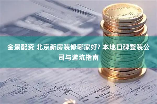 金景配资 北京新房装修哪家好? 本地口碑整装公司与避坑指南