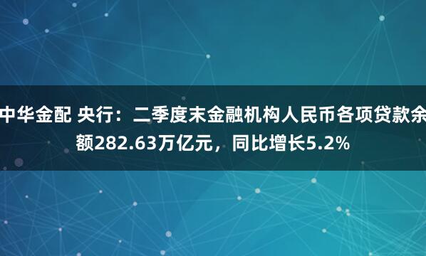 中华金配 央行：二季度末金融机构人民币各项贷款余额282.63万亿元，同比增长5.2%