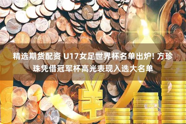 精选期货配资 U17女足世界杯名单出炉! 方珍珠凭借冠军杯高光表现入选大名单