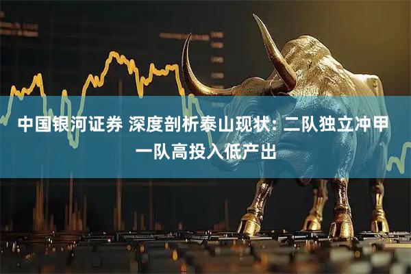 中国银河证券 深度剖析泰山现状: 二队独立冲甲 一队高投入低产出