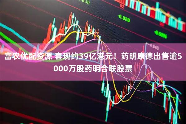 富农优配资源 套现约39亿港元！药明康德出售逾5000万股药明合联股票
